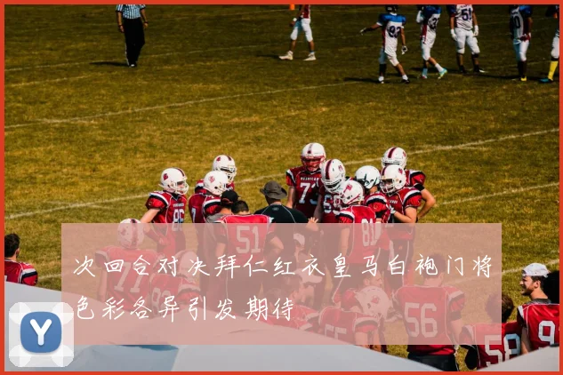 次回合对决拜仁红衣皇马白袍门将色彩各异引发期待