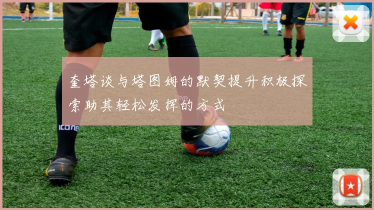 奎塔谈与塔图姆的默契提升积极探索助其轻松发挥的方式